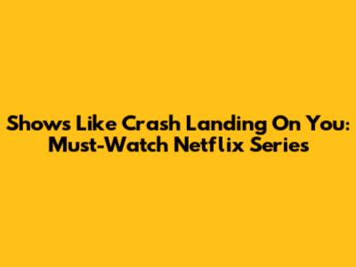 Shows Like Crash Landing On You: Must-Watch Netflix Series