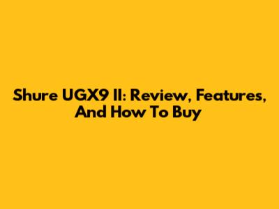 Shure UGX9 II: Review, Features, And How To Buy