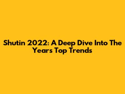 Shutin 2022: A Deep Dive Into The Year's Top Trends