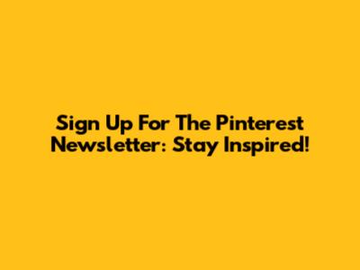 Sign Up For The Pinterest Newsletter: Stay Inspired!