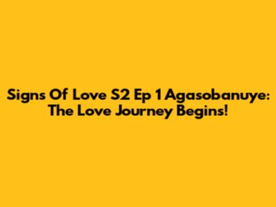 Signs Of Love S2 Ep 1 Agasobanuye: The Love Journey Begins!