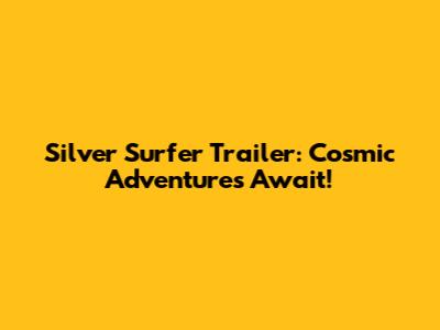 Silver Surfer Trailer: Cosmic Adventures Await!
