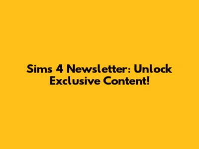 Sims 4 Newsletter: Unlock Exclusive Content!