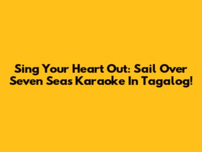 Sing Your Heart Out: Sail Over Seven Seas Karaoke In Tagalog!