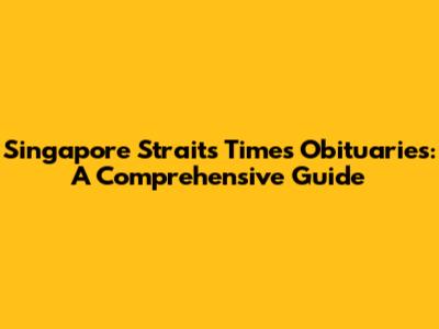 Singapore Straits Times Obituaries: A Comprehensive Guide