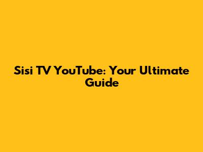 Sisi TV YouTube: Your Ultimate Guide