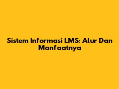 Sistem Informasi LMS: Alur Dan Manfaatnya