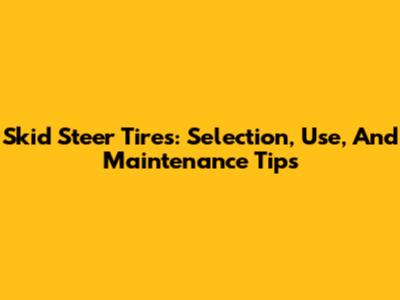 Skid Steer Tires: Selection, Use, And Maintenance Tips