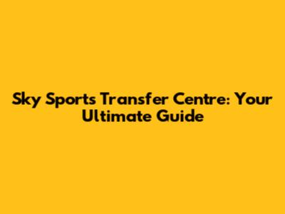 Sky Sports Transfer Centre: Your Ultimate Guide