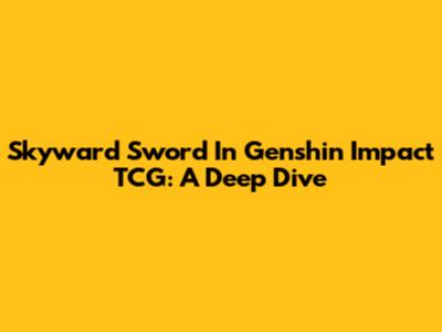 Skyward Sword In Genshin Impact TCG: A Deep Dive