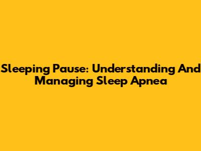 Sleeping Pause: Understanding And Managing Sleep Apnea