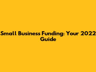 Small Business Funding: Your 2022 Guide