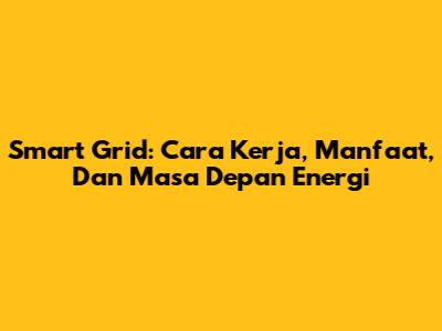 Smart Grid: Cara Kerja, Manfaat, Dan Masa Depan Energi