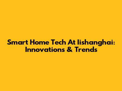 Smart Home Tech At Iishanghai: Innovations & Trends
