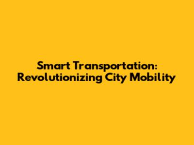 Smart Transportation: Revolutionizing City Mobility