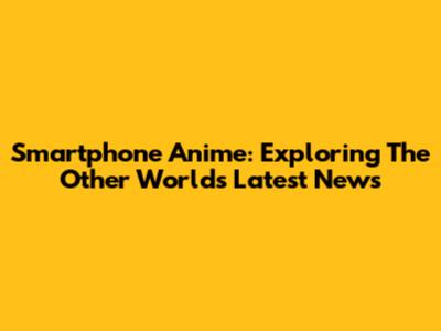 Smartphone Anime: Exploring The Other World's Latest News