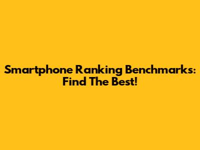 Smartphone Ranking Benchmarks: Find The Best!