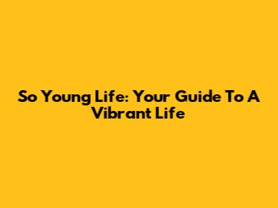 So Young Life: Your Guide To A Vibrant Life