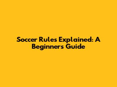 Soccer Rules Explained: A Beginner's Guide