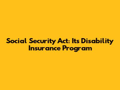 Social Security Act: Its Disability Insurance Program