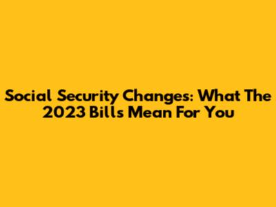 Social Security Changes: What The 2023 Bills Mean For You