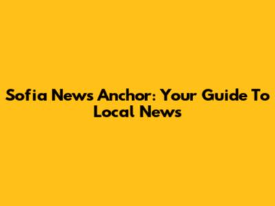 Sofia News Anchor: Your Guide To Local News