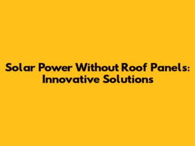 Solar Power Without Roof Panels: Innovative Solutions