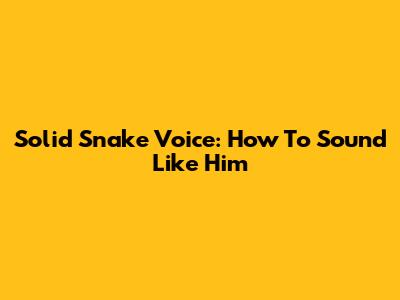 Solid Snake Voice: How To Sound Like Him