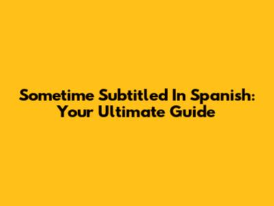 Sometime Subtitled In Spanish: Your Ultimate Guide