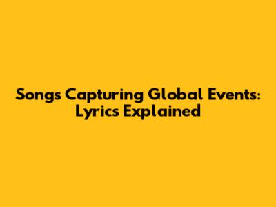 Songs Capturing Global Events: Lyrics Explained