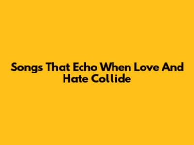 Songs That Echo 'When Love And Hate Collide'