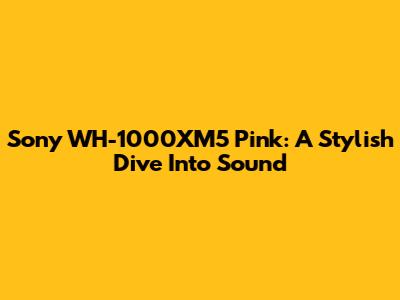 Sony WH-1000XM5 Pink: A Stylish Dive Into Sound