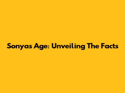Sonya's Age: Unveiling The Facts