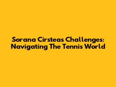 Sorana Cirstea's Challenges: Navigating The Tennis World