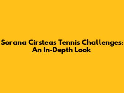 Sorana Cirstea's Tennis Challenges: An In-Depth Look