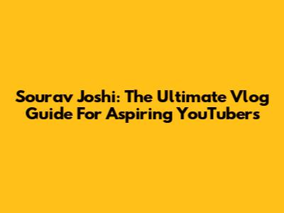 Sourav Joshi: The Ultimate Vlog Guide For Aspiring YouTubers