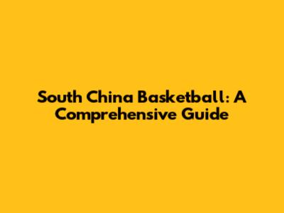 South China Basketball: A Comprehensive Guide