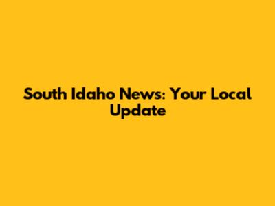 South Idaho News: Your Local Update