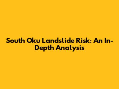 South Oku Landslide Risk: An In-Depth Analysis