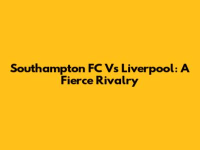 Southampton FC Vs Liverpool: A Fierce Rivalry