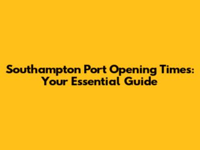 Southampton Port Opening Times: Your Essential Guide