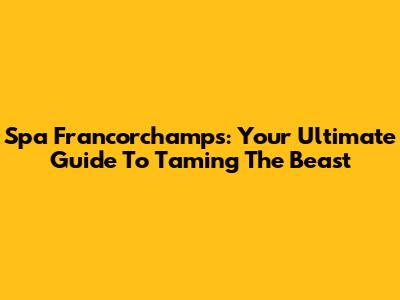Spa Francorchamps: Your Ultimate Guide To Taming The Beast