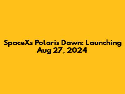 SpaceX's Polaris Dawn: Launching Aug 27, 2024