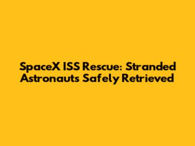 SpaceX ISS Rescue: Stranded Astronauts Safely Retrieved
