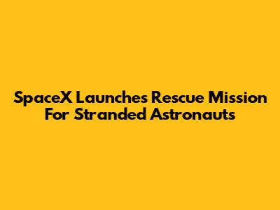 SpaceX Launches Rescue Mission For Stranded Astronauts