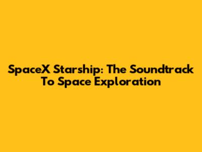 SpaceX Starship: The Soundtrack To Space Exploration