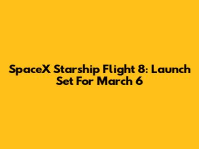 SpaceX Starship Flight 8: Launch Set For March 6