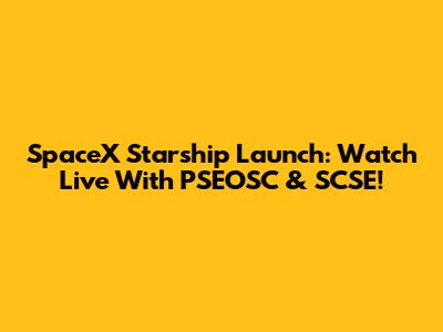 SpaceX Starship Launch: Watch Live With PSEOSC & SCSE!