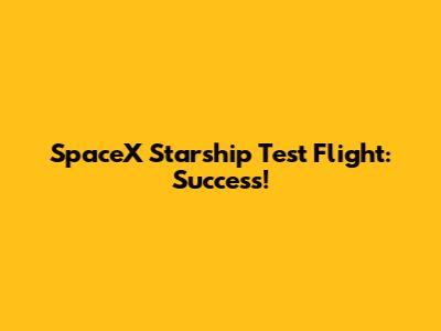 SpaceX Starship Test Flight: Success!