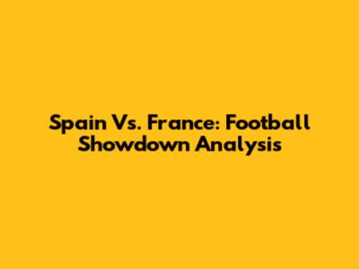 Spain Vs. France: Football Showdown Analysis